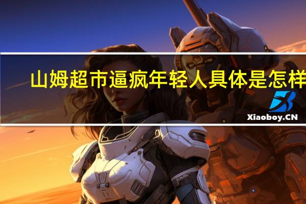 山姆超市逼疯年轻人 具体是怎样的