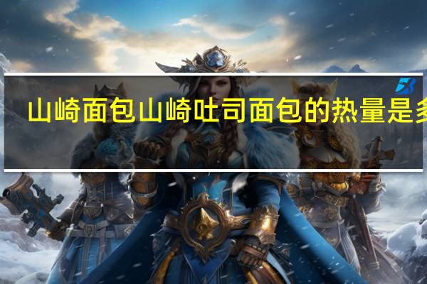 山崎面包 山崎 吐司面包的热量是多少