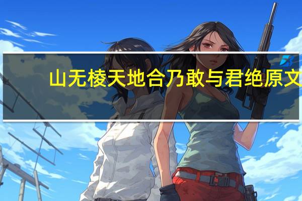 山无棱天地合乃敢与君绝原文（山无棱天地合乃敢与君绝）
