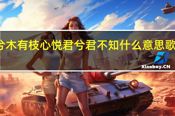 山有木兮木有枝心悦君兮君不知什么意思歌词是什么生肖（山有木兮木有枝心悦君兮君不知什么意思）