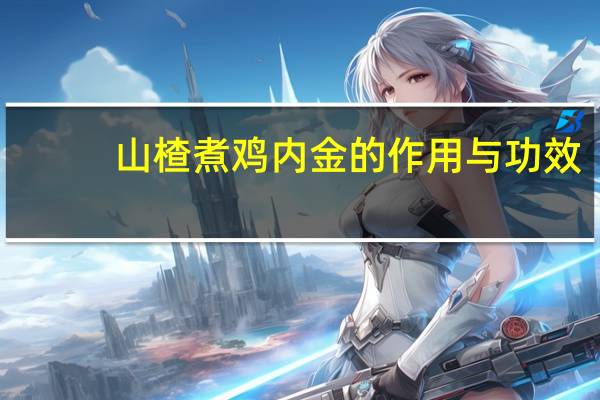 山楂煮鸡内金的作用与功效（山楂鸡内金煮水的功效）