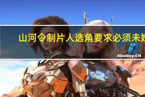 山河令制片人选角要求必须未婚