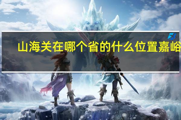 山海关在哪个省的什么位置嘉峪关（山海关在哪个省的什么位置）