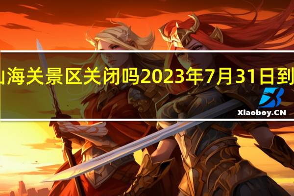 山海关景区关闭吗2023年7月31日到8月1日
