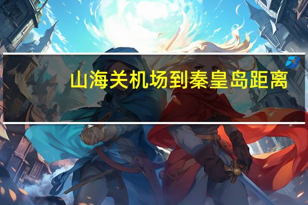 山海关机场到秦皇岛距离（山海关机场）