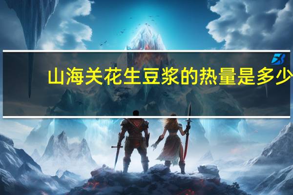 山海关 花生豆浆的热量是多少