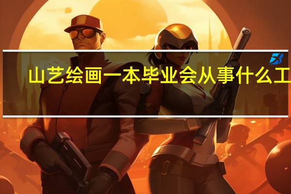 山艺绘画一本毕业会从事什么工作