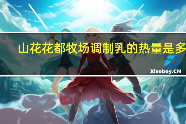 山花 花都牧场调制乳的热量是多少