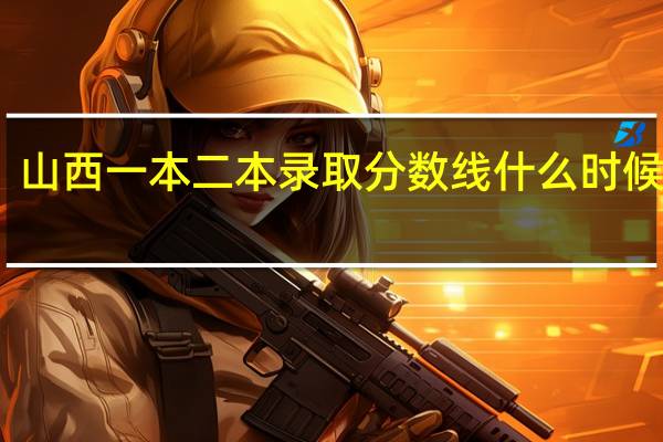 山西一本二本录取分数线什么时候公布?