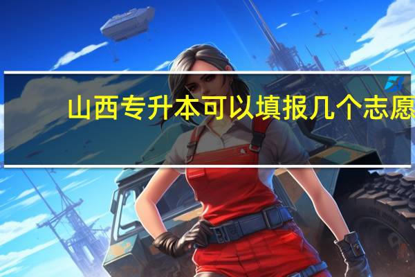 山西专升本可以填报几个志愿