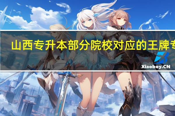 山西专升本部分院校对应的王牌专业