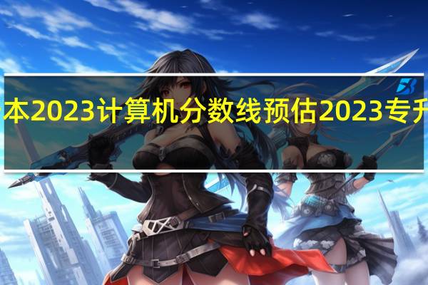 山西专升本2023计算机分数线预估 2023专升本最低分数线
