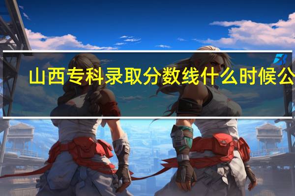 山西专科录取分数线什么时候公布（山西专科录取分数线）