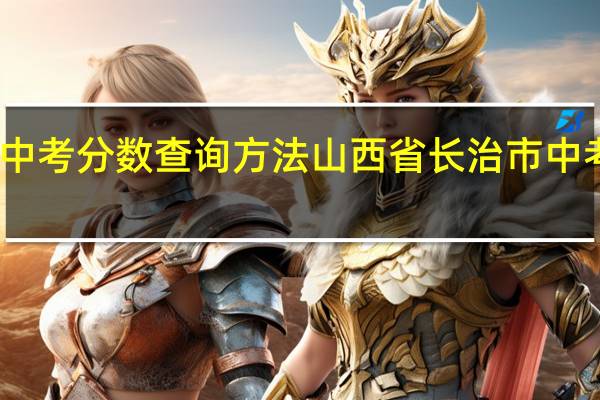山西中考分数查询方法 山西省长治市中考成绩查询