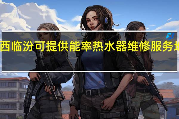 山西临汾可提供能率热水器维修服务地址在哪