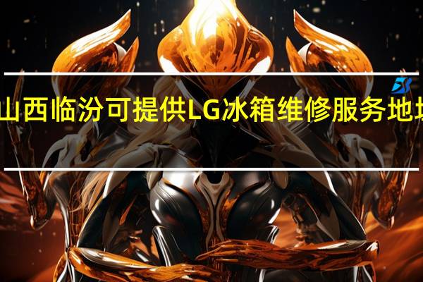 山西临汾可提供LG冰箱维修服务地址在哪