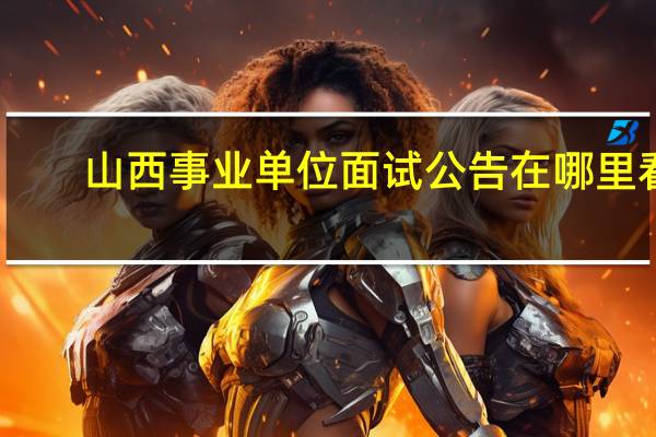 山西事业单位面试公告在哪里看