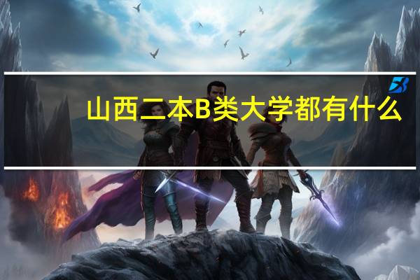 山西二本B类大学都有什么