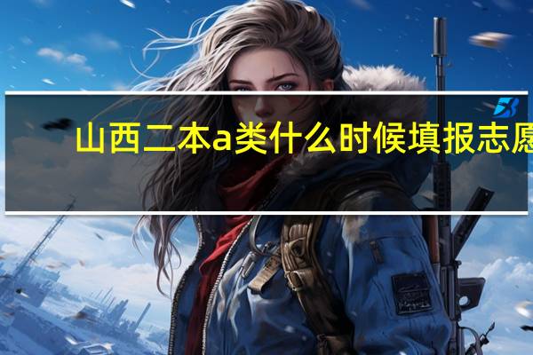 山西二本a类什么时候填报志愿