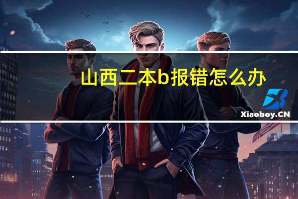 山西二本b报错怎么办,是否还有征集志愿