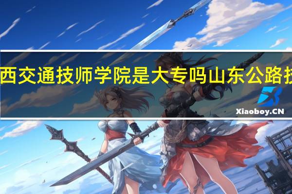 山西交通技师学院是大专吗 山东公路技师学院
