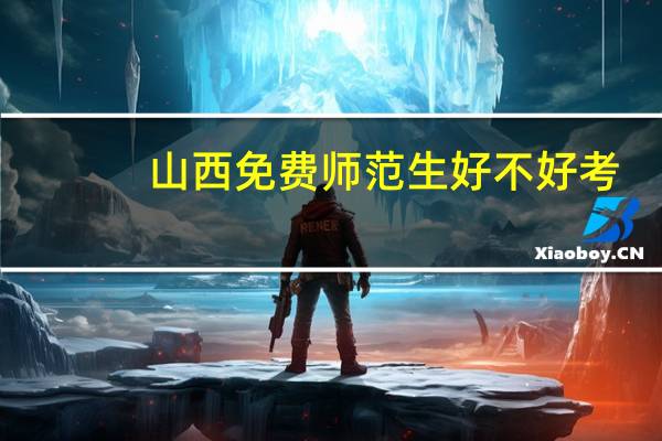 山西免费师范生好不好考,分数线是多少