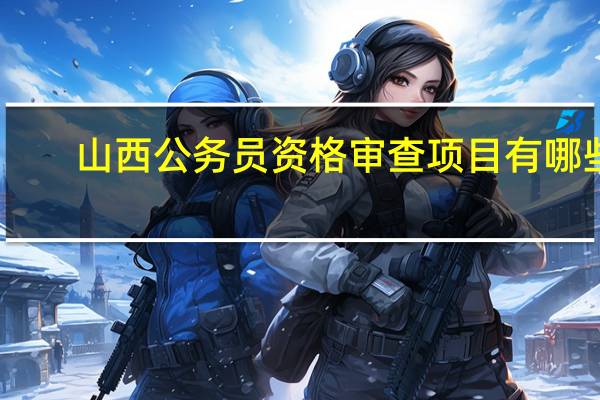 山西公务员资格审查项目有哪些