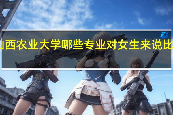 山西农业大学哪些专业对女生来说比较适合