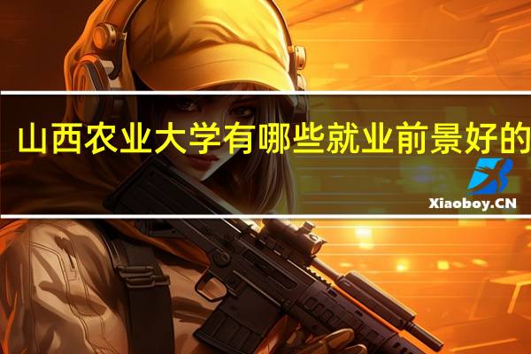 山西农业大学有哪些就业前景好的专业