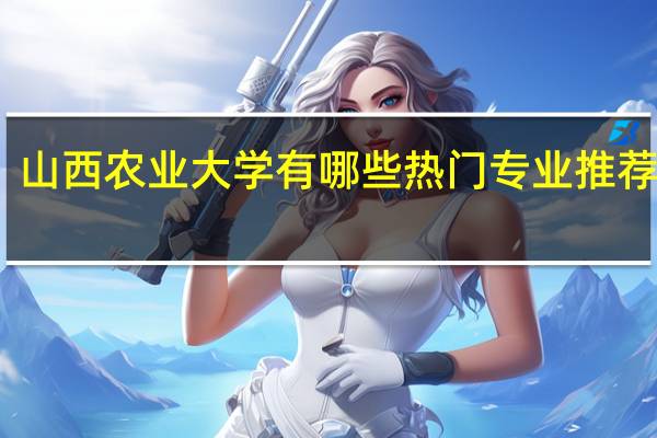 山西农业大学有哪些热门专业推荐就读