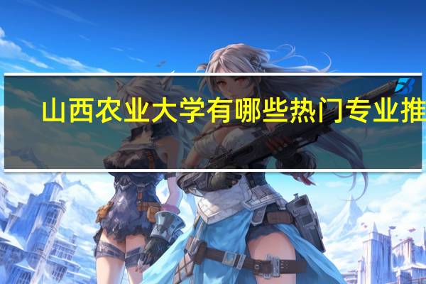 山西农业大学有哪些热门专业推荐