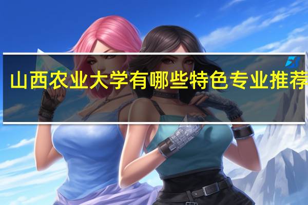 山西农业大学有哪些特色专业推荐就读