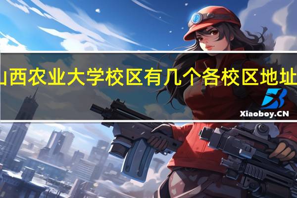 山西农业大学校区有几个各校区地址是什么