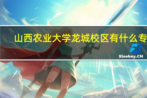 山西农业大学龙城校区有什么专业