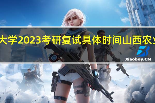 山西农业大学2023考研复试具体时间 山西农业大学研究生院