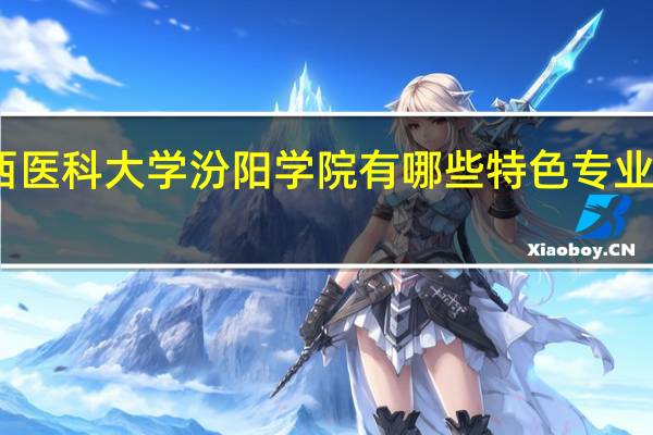山西医科大学汾阳学院有哪些特色专业值得推荐