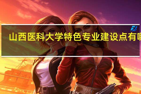 山西医科大学特色专业建设点有哪些