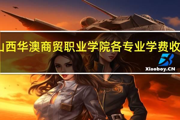 山西华澳商贸职业学院各专业学费收费标准