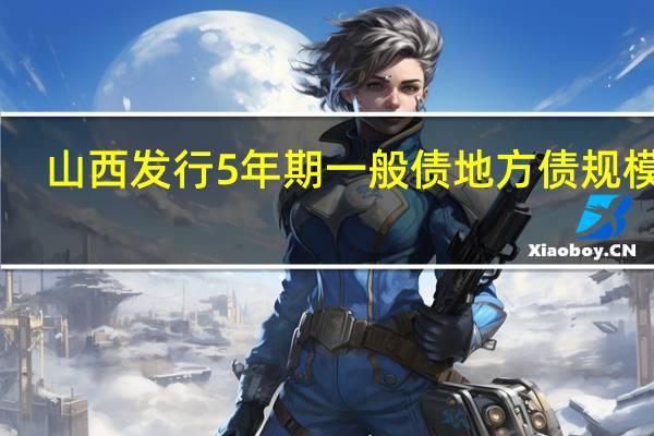 山西发行5年期一般债地方债规模15.9300亿元发行利率2.6700%边际倍数1.08倍倍数预期2.09；山西发行5年期普通专项地方债规模6.9000亿元发行利率2.8200%边际倍数2.00倍倍数预期2.33