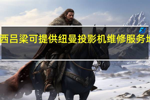 山西吕梁可提供纽曼投影机维修服务地址在哪
