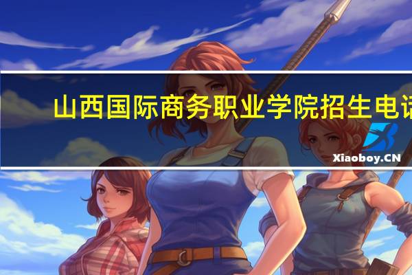 山西国际商务职业学院招生电话