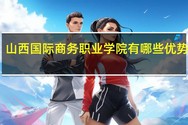 山西国际商务职业学院有哪些优势专业