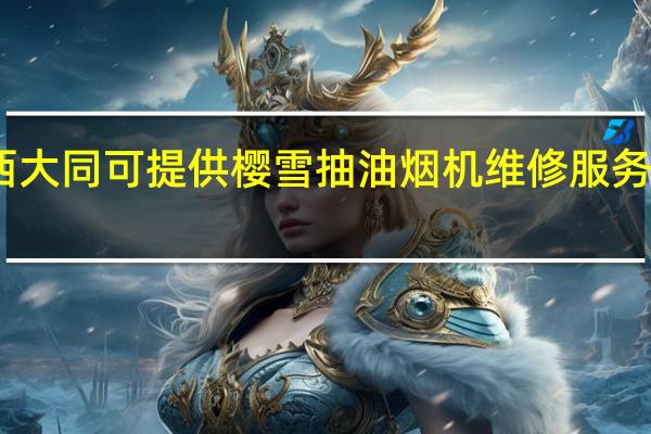 山西大同可提供樱雪抽油烟机维修服务地址在哪