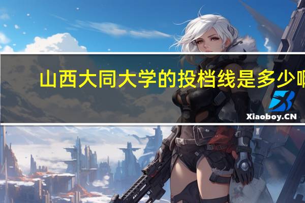 山西大同大学的投档线是多少啊
