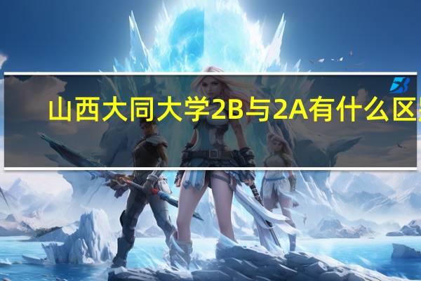 山西大同大学2B与2A有什么区别
