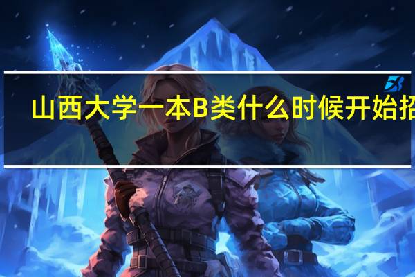 山西大学一本B类什么时候开始招生