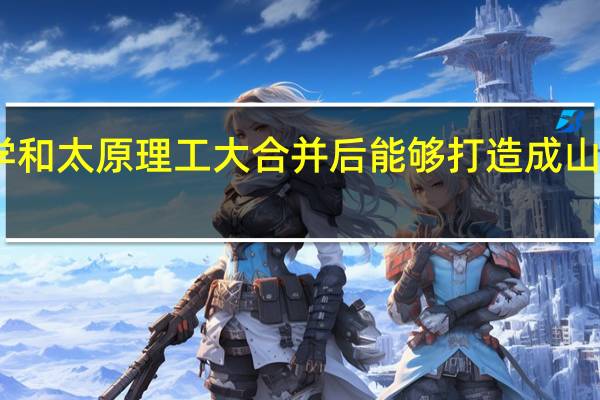 山西大学和太原理工大合并后能够打造成山西一流大学吗