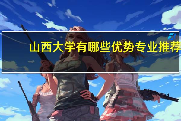 山西大学有哪些优势专业推荐