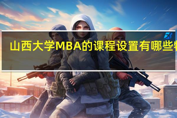 山西大学MBA 的课程设置有哪些特点