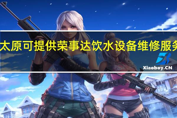 山西太原可提供荣事达饮水设备维修服务地址在哪